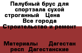 Палубный брус для спортзала сухой строганный › Цена ­ 44 - Все города Строительство и ремонт » Материалы   . Дагестан респ.,Дагестанские Огни г.